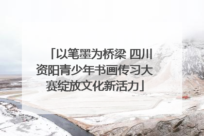 以笔墨为桥梁 四川资阳青少年书画传习大赛绽放文化新活力