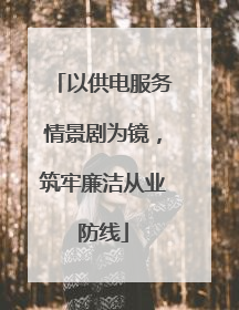 以供电服务情景剧为镜，筑牢廉洁从业防线