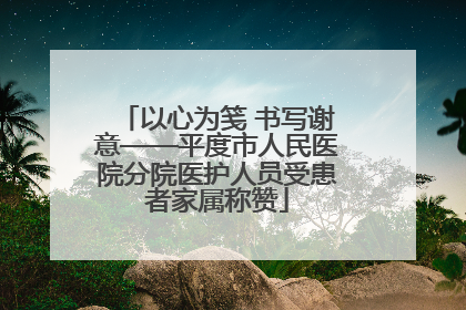 以心为笺 书写谢意——平度市人民医院分院医护人员受患者家属称赞