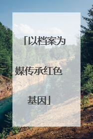 以档案为媒传承红色基因