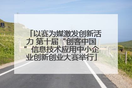 以赛为媒激发创新活力 第十届“创客中国”信息技术应用中小企业创新创业大赛举行
