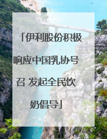 伊利股份积极响应中国乳协号召 发起全民饮奶倡导