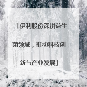 伊利股份深耕益生菌领域，推动科技创新与产业发展