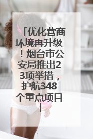 优化营商环境再升级！烟台市公安局推出23项举措，护航348个重点项目