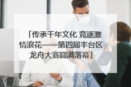传承千年文化 竞逐激情浪花——第四届丰台区龙舟大赛圆满落幕