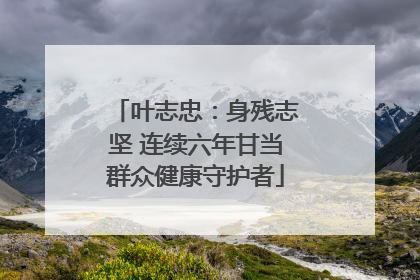 叶志忠：身残志坚 连续六年甘当群众健康守护者