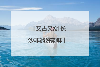 又古又潮 长沙非遗好韵味