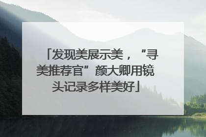 发现美展示美，“寻美推荐官”颜大卿用镜头记录多样美好