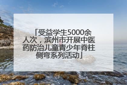 受益学生5000余人次，滨州市开展中医药防治儿童青少年脊柱侧弯系列活动