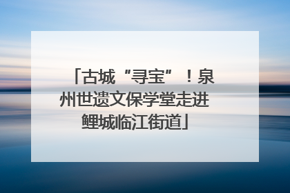 古城“寻宝”！泉州世遗文保学堂走进鲤城临江街道