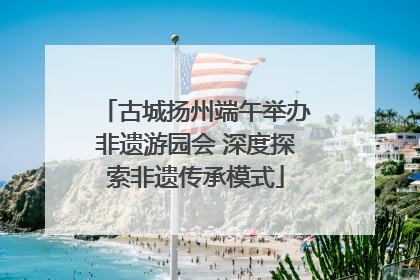古城扬州端午举办非遗游园会 深度探索非遗传承模式
