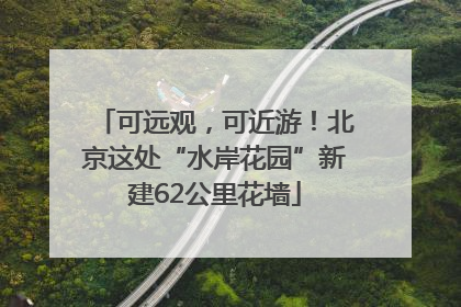 可远观，可近游！北京这处“水岸花园”新建62公里花墙
