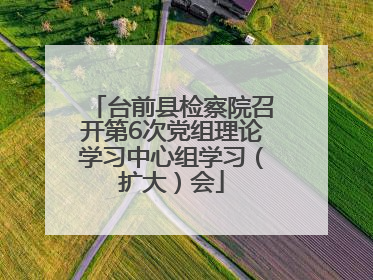 台前县检察院召开第6次党组理论学习中心组学习（扩大）会