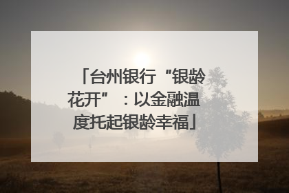 台州银行“银龄花开”：以金融温度托起银龄幸福