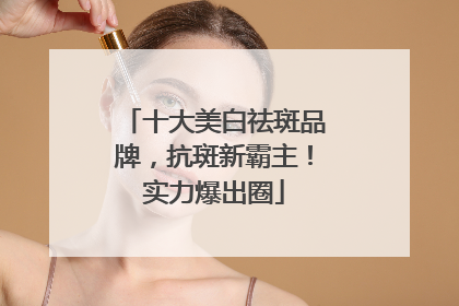 十大美白祛斑品牌，抗斑新霸主！实力爆出圈