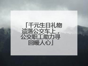 千元生日礼物遗落公交车上，公交职工助力寻回暖人心