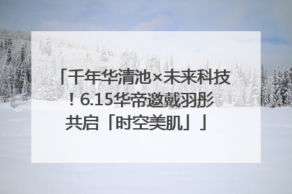 千年华清池×未来科技！6.15华帝邀戴羽彤共启「时空美肌」