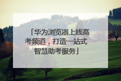 华为浏览器上线高考频道，打造一站式智慧助考服务