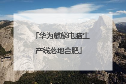 华为麒麟电脑生产线落地合肥