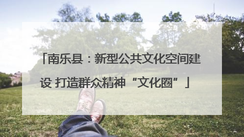 南乐县：新型公共文化空间建设 打造群众精神“文化圈”