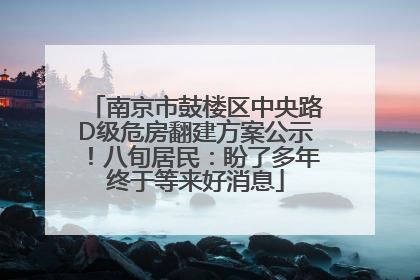 南京市鼓楼区中央路D级危房翻建方案公示！八旬居民：盼了多年终于等来好消息