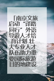 南京文旅启动“译路同行”外语导游人才培育计划 壮大专业人才队伍助力重要国际旅游目的地建设