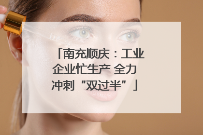南充顺庆：工业企业忙生产 全力冲刺“双过半”