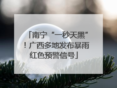 南宁“一秒天黑”！广西多地发布暴雨红色预警信号