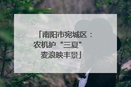 南阳市宛城区：农机护“三夏” 麦浪映丰景