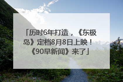 历时6年打造，《东极岛》定档8月8日上映！《90早新闻》来了