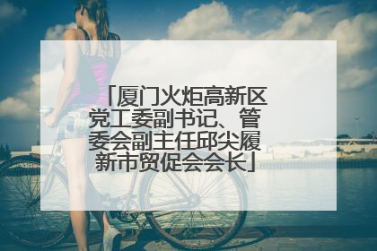 厦门火炬高新区党工委副书记、管委会副主任邱尖履新市贸促会会长