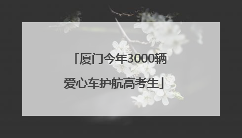 厦门今年3000辆爱心车护航高考生