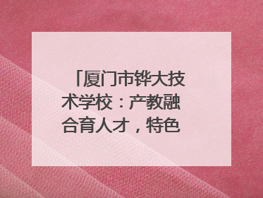 厦门市铧大技术学校：产教融合育人才，特色办学谱新篇