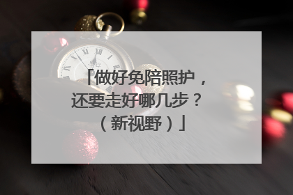 做好免陪照护，还要走好哪几步？（新视野）