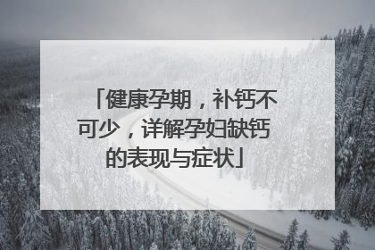 健康孕期，补钙不可少，详解孕妇缺钙的表现与症状