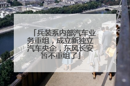 兵装系内部汽车业务重组，成立新独立汽车央企，东风长安暂不重组了