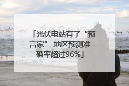 光伏电站有了“预言家” 地区预测准确率超过96%