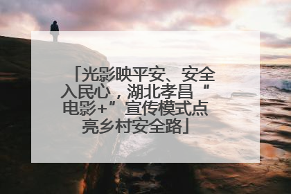 光影映平安、安全入民心，湖北孝昌“电影+”宣传模式点亮乡村安全路