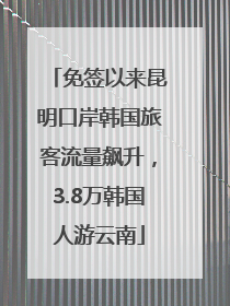 免签以来昆明口岸韩国旅客流量飙升，3.8万韩国人游云南