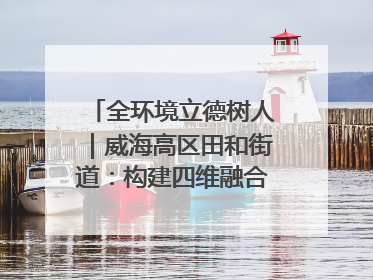 全环境立德树人｜威海高区田和街道：构建四维融合体系 绘就全环境立德树人新画卷