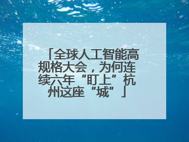 全球人工智能高规格大会，为何连续六年“盯上”杭州这座“城”