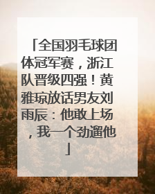 全国羽毛球团体冠军赛，浙江队晋级四强！黄雅琼放话男友刘雨辰：他敢上场，我一个劲遛他