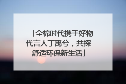 全棉时代携手好物代言人丁禹兮，共探舒适环保新生活