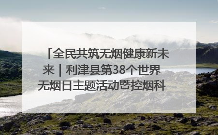 全民共筑无烟健康新未来｜利津县第38个世界无烟日主题活动暨控烟科普宣讲竞赛圆满举行