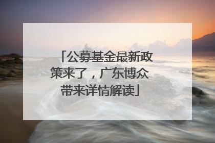 公募基金最新政策来了，广东博众带来详情解读