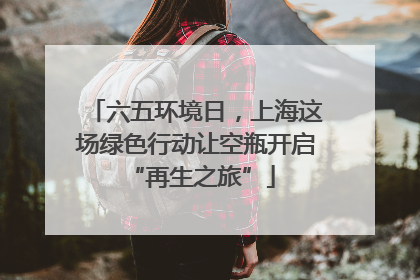 六五环境日，上海这场绿色行动让空瓶开启 “再生之旅”