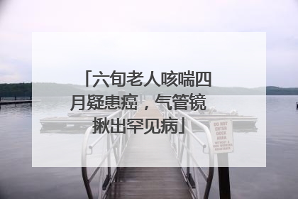 六旬老人咳喘四月疑患癌，气管镜揪出罕见病