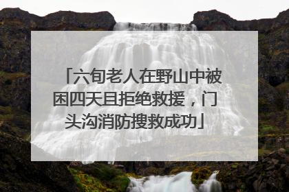 六旬老人在野山中被困四天且拒绝救援，门头沟消防搜救成功