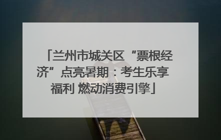 兰州市城关区“票根经济”点亮暑期：考生乐享福利 燃动消费引擎