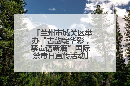 兰州市城关区举办“古韵绽华彩，禁毒谱新篇”国际禁毒日宣传活动